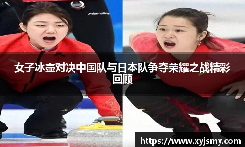 女子冰壶对决中国队与日本队争夺荣耀之战精彩回顾