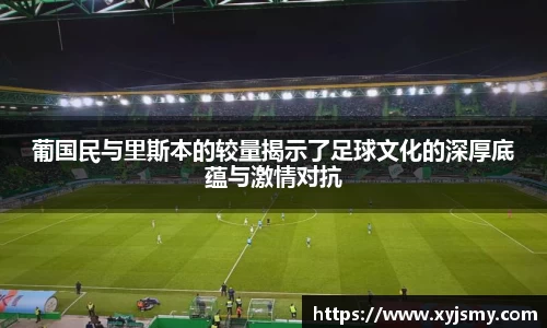 葡国民与里斯本的较量揭示了足球文化的深厚底蕴与激情对抗